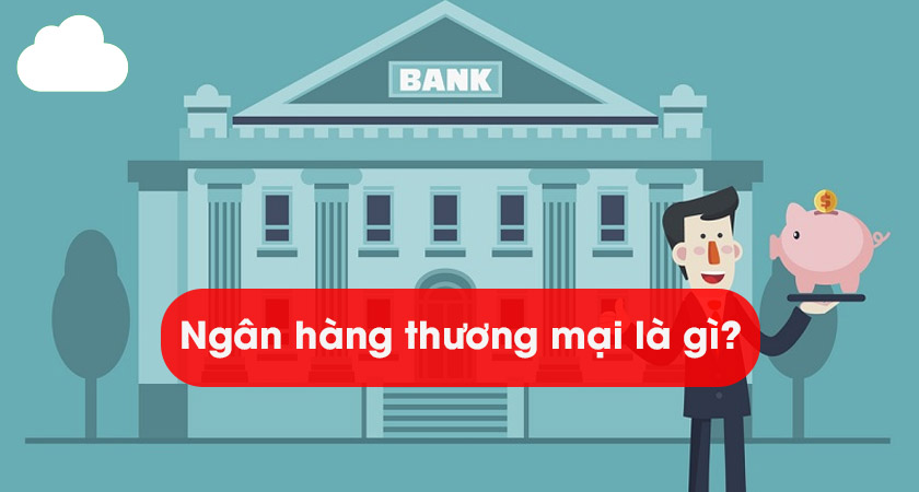 Ngân hàng thương mại là gì? Tìm hiểu về ngân hàng thương mại